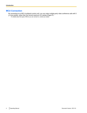 Page 4MCU ConnectionBy connecting to an MCU (multipoint control unit), you can make multiple-party video conference calls with 5
or more parties, rather than the normal maximum of 4 parties (Page 47). *1
*1 For details about the types of MCUs you can connect to, contact your dealer.4Operating ManualDocument Version  2012-10  
Introduction 