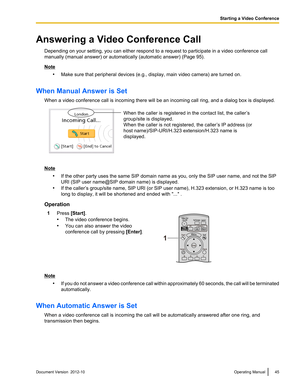 Page 45Answering a Video Conference CallDepending on your setting, you can either respond to a request to participate in a video conference call
manually (manual answer) or automatically (automatic answer) (Page 95).
Note
•Make sure that peripheral devices (e.g., display, main video camera) are turned on.
When Manual Answer is Set When a video conference call is incoming there will be an incoming call ring, and a dialog box is displayed.
Note•If the other party uses the same SIP domain name as you, only the SIP...