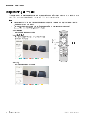 Page 60Registering a PresetWhen you are not on a video conference call, you can register up to 9 presets (pan, tilt, zoom position, etc.)
of the video camera connected as the main or sub video camera on your side.
Note
•Preset registration can only be performed when using video cameras that support preset functions.
For details, contact your dealer.
• The features that can be used may be limited depending on your video camera model.
(e.g., A video camera with only a zoom feature)
1Press  [Home] .
• The Home...