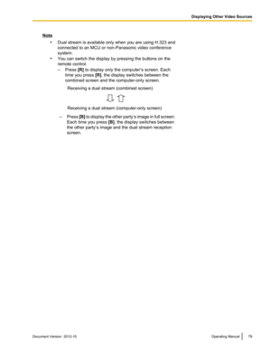 Page 79Note•Dual stream is available only when you are using H.323 and
connected to an MCU or non-Panasonic video conference
system.
• You can switch the display by pressing the buttons on the
remote control.
– Press  [R] to display only the computer’s screen. Each
time you press  [R], the display switches between the
combined screen and the computer-only screen.Receiving a dual stream (combined screen)Receiving a dual stream (computer-only screen)– Press  [B] to display the other party ’s image in full...