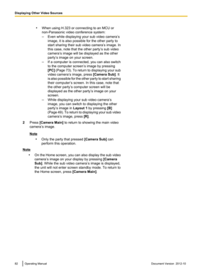 Page 82•When using H.323 or connecting to an MCU or
non-Panasonic video conference system:
– Even while displaying your sub video camera’s
image, it is also possible for the other party to
start sharing their sub video camera’s image. In
this case, note that the other party’s sub video
camera’s image will be displayed as the other
party’s image on your screen.
– If a computer is connected, you can also switch
to the computer screen’s image by pressing
[PC]  (Page  73). To return to displaying your sub
video...