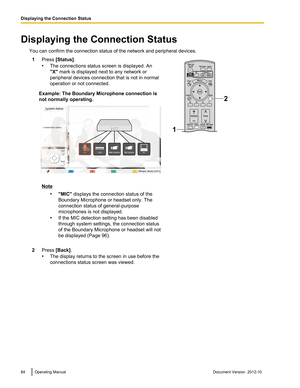 Page 84Displaying the Connection StatusYou can confirm the connection status of the network and peripheral devices.1Press  [Status] .
• The connections status screen is displayed. An
"X"  mark is displayed next to any network or
peripheral devices connection that is not in normal
operation or not connected.
Example: The Boundary Microphone connection is
not normally operating.
Note
•"MIC"  displays the connection status of the
Boundary Microphone or headset only. The
connection status of...