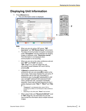 Page 85Displaying Unit Information1Press [Status]  twice.
• The unit information screen is displayed.Note
•When you are not using a SIP server,  "SIP
Username"  and "SIP Domain Name " will be blank.
• The status of communication encryption is displayed
under  "Encryption"  and the resolution for sending
images is displayed under  "Resolution (send)".
This information is not displayed when
communication is not occurring.• When you are not on the video conference call and
both...