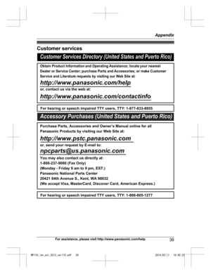 Page 39Customer services
For assistance, please visit http://www.panasonic.com/help
39 AppendixWP110_(en_en)_0213_ver110.pdf   392014/02/17   16:00:22Customer Services Directory (United States and Puerto Rico)
Obtain Product Information and Operating Assistance; locate your nearest 
Dealer or Service Center; purchase Parts and Accessories; or make Customer 
Service and Literature requests by visiting our Web Site at:
http://www.panasonic.com/help
or, contact us via the web at:...