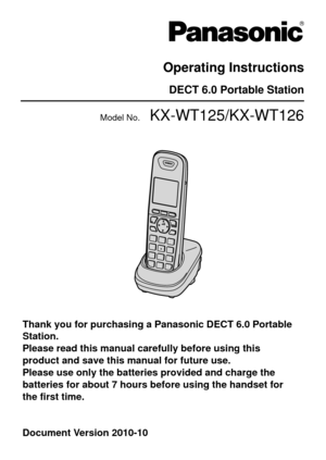 Page 1 Model No.    KX-WT125/KX-WT126
Operating Instructions
DECT 6.0 Portable Station
Thank you for purchasing a Panasonic DECT 6.0 Portable 
Station.
Please read this manual carefully before using this 
product and save this manual for future use.
Please use only the batteries provided and charge the 
batteries for about 7 hours before using the handset for 
the first time.
Document Version 2010-10  