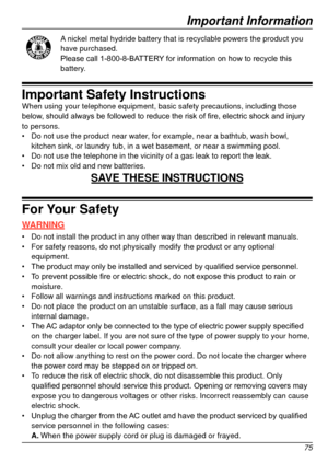 Page 75Important Information
75
A nickel metal hydride battery that is recyclable powers the product you \
have purchased.
Please	 call 	 1-800-8-BATTERY
	
 for 	 information 	 on 	 how 	 to 	 recycle 	 this 	
battery

.
Important Safety InstructionsWhen using your telephone equipment, basic safety precautions, including\
 those 
below,	 should 	 always 	 be 	 followed 	 to 	 reduce 	 the 	 risk 	 of 	 fire, 	 electric 	 shock 	 and 	 injury 	
to persons.
•	Do not use the product near water

, for example,...