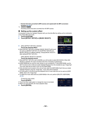 Page 101- 101 -
sScenes that were converted to MP4 scenes and copied (with the MP4 conversion 
function) ( l121)*2
*2 /
Excluding scenes that were converted from 4K MP4 scenes
∫ Setting up the custom effect
It is possible to enjoy the Highlight Playback with your favori te effect by setting up the combination 
of an image effect and music.
1 Touch [CUSTOM].
2 Touch [EFFECT SETUP] or [MUSIC SELECT].
3
(When [EFFECT SETUP] is selected)
Touch the desired effect.≥ When [EFFECT SETUP] is changed, [MUSIC SELECT] will...