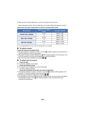 Page 107- 107 -
≥When saving a manually edited scene, check the free space on th e SD card.
Before selecting the scene, check the table below and create su fficient free space for saving it.
(Approximate free space requirements for saving a manually edit ed scene)
≥ “h” is an abbreviation for hour, “min” for minute and “s” for s econd.
∫To select a scene
Touch the scene to be played back.≥The scene selection is made as you touch it, and the   indicatio n appears on the thumbnail. To 
cancel the operation, touch...