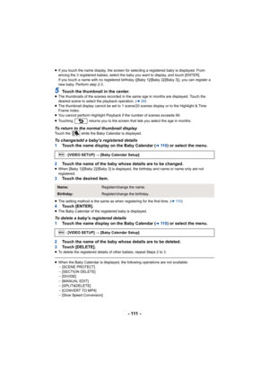 Page 111- 111 -
≥If you touch the name display, the screen for selecting a regis tered baby is displayed. From 
among the 3 registered babies, select the baby you want to disp lay, and touch [ENTER].
If you touch a name with no registered birthday ([Baby 1]/[Baby  2]/[Baby 3]), you can register a 
new baby. Perform step 2-3.
5Touch the thumbnail in the center.≥ The thumbnails of the scenes recorded in the same age in months  are displayed. Touch the 
desired scene to select the playback operation. ( l29)
≥ The...