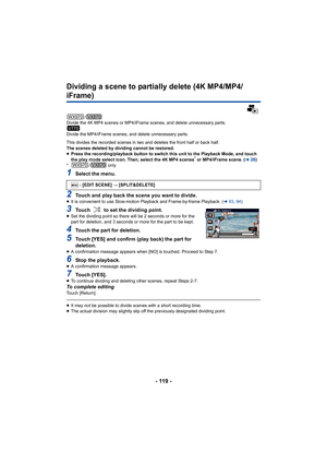 Page 119- 119 -
Dividing a scene to partially delete (4K MP4/MP4/
iFrame)
/
Divide the 4K MP4 scenes or MP4/iFrame scenes, and delete unnec essary parts.
Divide the MP4/iFrame scenes, and delete unnecessary parts.
This divides the recorded scenes in two and deletes the front h alf or back half.
The scenes deleted by dividing cannot be restored.
≥ Press the recording/playback button to switch this unit to the Playback Mode, and touch 
the play mode select icon. Then, select the 4K MP4 scenes
* or MP4/iFrame...