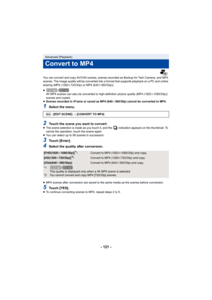 Page 121- 121 -
You can convert and copy AVCHD scenes, scenes recorded as Backup for Twin Camera, and MP4 
scenes. The image quality will be converted into a format that  supports playback on a PC and online 
sharing (MP4 (1280 k720/30p) or MP4 (640 k360/30p)).
≥ /
4K MP4 scenes can also be converted to high-definition picture  quality (MP4 (1920k1080/30p)) 
scenes and copied.
≥ Scenes recorded in iFrame or saved as MP4 (640 k360/30p) cannot be converted to MP4.
1Select the menu.
2Touch the scene you want to...