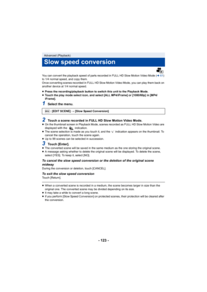 Page 123- 123 -
You can convert the playback speed of parts recorded in FULL HD Slow Motion Video Mode (l61) 
to 1/4 normal speed, and copy them.
Once converting scenes recorded in FULL HD Slow Motion Video Mo de, you can play them back on 
another device at 1/4 normal speed.
≥ Press the recording/playback button to switch this unit to the  Playback Mode.
≥ Touch the play mode select icon, and select [ALL MP4/iFrame] or  [1080/60p] in [MP4/
iFrame].
1Select the menu.
2Touch a scene recorded in FULL HD Slow...