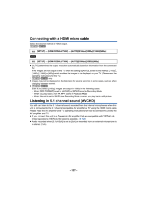 Page 127- 127 -
Connecting with a HDMI micro cable
Select the desired method of HDMI output./
≥ [AUTO] determines the output resolution automatically based on  information from the connected 
TV.
If the images are not output on the TV when the setting is [AUT O], switch to the method [2160p]
*, 
[1080p], [1080i] or [480p] which enables the images to be displ ayed on your TV. (Please read the 
operating instructions for the TV.)
*/ only
≥ Images may not be displayed on the television for several secon ds in some...