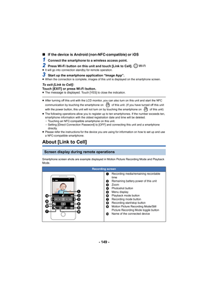 Page 149- 149 -
∫
If the device is Android (n on-NFC-compatible) or iOS
1Connect the smartphone to a wireless access point.
2Press Wi-Fi button on this unit and touch [Link to Cell]. ≥It will go into connection standby for remote operation.
3Start up the smartphone application “Image App”.≥When the connection is complete , images of this unit is displayed on the smartphone screen.
To exit [Link to Cell]:
Touch [EXIT] or press Wi-Fi button.
≥The message is displayed. Touch [YES] to close the indication.
≥After...