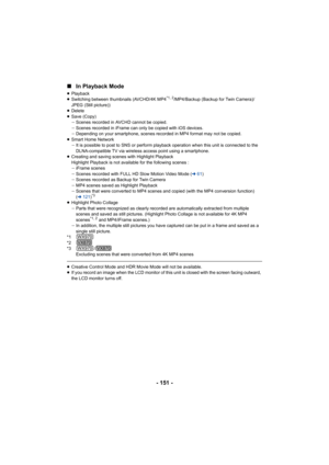 Page 151- 151 -
∫
In Playback Mode
≥Playback
≥ Switching between thumbnails (AVCHD/4K MP4*1, 2/MP4/Backup (Backup for Twin Camera)/
JPEG (Still picture))
≥ Delete
≥ Save (Copy)
jScenes recorded in AVCHD cannot be copied.
j Scenes recorded in iFrame can only be copied with iOS devices.
j Depending on your smartphone, scenes recorded in MP4 format may not be copied.
≥ Smart Home Network
jIt is possible to post to SNS or perform playback operation when this unit is connected to the 
DLNA-compatible TV via wireless...