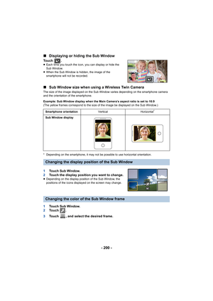 Page 200- 200 -
∫
Displaying or hiding the Sub Window
Touch  .≥Each time you touch the icon, y ou can display or hide the 
Sub Window.
≥ When the Sub Window is hidden, the image of the 
smartphone will not be recorded.
∫ Sub Window size when using a Wireless Twin Camera
The size of the image displayed on the Sub Window varies depend ing on the smartphone camera 
and the orientation of the smartphone.
Example: Sub Window display when the Main Camera’s aspect ratio  is set to 16:9
(The yellow frames correspond to...