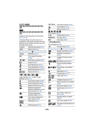 Page 218- 218 -
/
/////// /
/////// /
Number of recording pixels for still pictures 
( l 27, 90 , 95 )
In Playback Mode, the picture size is not 
displayed for still pictures recorded with other 
products that have different picture sizes from 
the sizes shown above.
Ø10/ Ø2 Self-timer Recording ( l76)
MEGA OIS ( l26)
B
PRE-REC ( l75)
Time Lapse Recording 
(l58)
/ Wind Noise canceler ( l85)
Lowcut (l85)
Zoom Microphone ( l87)
Focus Microphone (l87)
Stereo Microphone (
l87)
/ Power LCD ( l37)
// / /
Image...