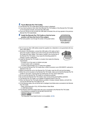 Page 239- 239 -
5Touch [Remote Pan Tilt Cradle].≥The Remote Pan Tilt Cradle Mode selection screen is displayed.
≥ If you have touched an item other than [Remote Pan Tilt Cradle]  or if the Remote Pan Tilt Cradle 
is not recognized correctly, reconnect the USB cable.
≥ If you turn off and on this unit with the USB cable connected,  this unit may operate in the previous 
Remote Pan Tilt Cradle Mode.
6Install the Remote Pan Tilt Cradle so that its home 
position will face the front of the subject.
≥ The home...