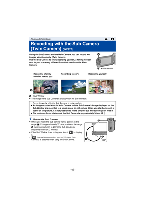 Page 45- 45 -
Using the Sub Camera and the Main Camera, you can record two 
images simultaneously. (Twin Camera)
Use the Sub Camera to enjoy recording yourself, a family member 
next to you or scenery different from that seen from the Main 
Camera.
B Sub Window
≥ The image of the Sub Camera is displayed on the Sub Window.
1Rotate the Sub Camera.≥When you rotate the Sub camera from a position in the 
range  C (0 e to approximately 30 e) to a position in the range 
D  (approximately 30 e to 270 e), the Sub Window...