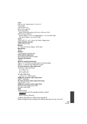 Page 11711 7VQT3Y04
Lens:
Auto Iris, 34k Optical Zoom, F1.8 to F4.0
Focal length;
2.38 mm to 81 mm
Macro (Full range AF)
35 mm equivalent; Motion picture/Still picture; 32.5 mm to 1206 mm (16:9)
Minimum focus distance; Normal; Approx. 3 cm (1.2 q) (Wide)/Approx. 1.6 m (5.2 feet) (Tele)
Tele macro; Approx. 70 cm (28 q) (Tele)
Zoom:
i.Zoom OFF 37 k, 42 k i.Zoom, 90 k/2000 k Digital Zoom
Image stabilizer function:
Optical (Active mode)
Monitor:
2.7 z wide LCD monitor (Approx. 230 K dots)
Microphone:
Stereo...