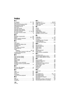 Page 126126VQT3Y04
Index
∫AAC adaptor  . . . . . . . . . . . . . . . . . 21, 110Alert sound  . . . . . . . . . . . . . . . . . . . . . 43Anti-Ground-Shooting (AGS)   . . . . . . . . 55Approximate number of 
recordable pictures   . . . . . . . . . . . . . . 115Auto focus  . . . . . . . . . . . . . . . . . . . . . . 35Auto slow shutter  . . . . . . . . . . . . . . . . . 56Automatic face framing   . . . . . . . . . . . . 55Automatic white balance   . . . . . . . . . . . 35AV multi connector . . . . . . . . . . 17,...