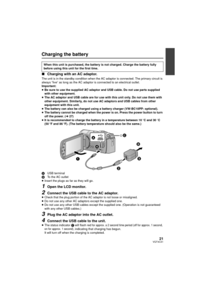 Page 2121VQT4C31
Charging the battery
∫Charging with an AC adaptor.
The unit is in the standby condition when the AC adaptor is connected. The primary circuit is 
always “live” as long as the AC adaptor is connected to an electrical outlet.
Important:
≥Be sure to use the supplied AC adaptor and USB cable. Do not use parts supplied 
with other equipment.
≥ The AC adaptor and USB cable are for use with this unit only. Do not use them with 
other equipment. Similarly, do not use AC adaptors and USB cables from...