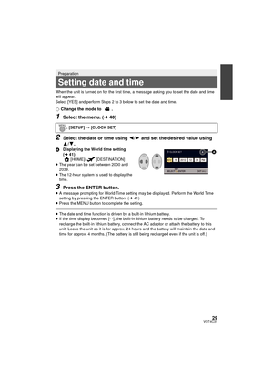 Page 2929VQT4C31
When the unit is turned on for the first time, a message asking you to set the date and time 
will appear.
Select [YES] and perform 
St e ps 2 to 3 below to set the date and time.
¬Change the mode to  .
1Select the menu. ( l40)
2Select the date or time using  2/1 and set the desired value using 
3/ 4.
A Displaying the World time setting 
(l 41):
[HOME]/ [DESTINATION]
≥ The year can be set between 2000 and 
2039.
≥ The 12-hour system is used to display the 
time.
3Press the ENTER button.≥A...