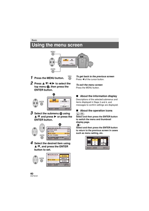 Page 4040VQT4C31
1Press the MENU button.
2Press 3/4/2/1 to select the 
top menu  A, then press the 
ENTER button.
3Select the submenu B using 
3/ 4 and press  1 or press the 
ENTER button.
4Select the desired item using 
3/ 4, and press the ENTER 
button to set.
To get back to the previous screenPress  2 of the cursor button.
To exit the menu screenPress the MENU button.
∫ About the information display
Descriptions of the selected submenus and 
items displayed in Steps 3 and 4, and 
messages to confirm settings...