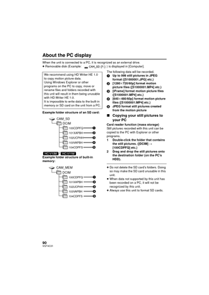 Page 9090VQT4C31
About the PC display
When the unit is connected to a PC, it is recognized as an external drive.
≥Removable disk (Example:  ) is displayed in [Computer].
Example folder structure of an SD card:
/Example folder structure of built-in 
memory: The following data will be recorded.
1
Up to 999 still pictures in JPEG 
format ([S1000001.JPG] etc.)
2 [1280 k720/60p] format motion 
picture files ([S1000001.MP4] etc.)
3 [iFrame] format motion picture files 
([S1000001.MP4] etc.)
4 [640 k480/60p] format...