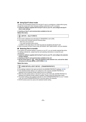 Page 71- 71 -
∫
Using Eye-Fi direct mode
The files can be transferred directly from the Eye-Fi card to a smartphone or tablet without going 
through the access point when necessary setting is performed in a PC in advance.
≥Install the software supplied with the Eye-Fi card on your PC, and configure the Eye-Fi 
direct mode settings.
≥ Inserting an Eye-Fi card (commercially available) to the unit
Select the menu.
≥This mode is displayed only when [Eye-Fi TRANSFER] is set to [ON].
≥ The mode will be canceled using...