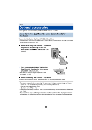 Page 99- 99 -
Some optional accessories may not be available in some countries.
You can attach the Suction Cup Mount (VW-SCA100) as follows.
≥For information on how to mount the Video Camera Mount (For Handlebar) RP-CMC10PP, refer 
to the operating instructions for it.
∫ When attaching the Suction Cup Mount
1 Align tripod receptacle  A of this unit 
with camera screw B of the suction cup 
mount.
2 Turn camera lock dial  C of the Suction 
Cup Mount in the direction of the arrow 
(the LOCK side) to lock it.
≥...