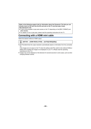 Page 63- 63 -
Connecting with a HDMI mini cable
Select the desired method of HDMI output.
≥[AUTO] determines the output resolution automatically based on  information from the connected 
TV.
If the images are not output on the TV when the setting is [AUT O], switch to the method [1080i] or 
[480p] which enables the images to be displayed on your TV. (Pl ease read the operating 
instructions for the TV.)
≥ Images may not be displayed on the television for several secon ds in some cases, such as when 
changing...