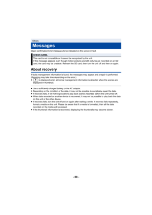 Page 88- 88 -
Major confirmation/error messages to be indicated on the screen in text.
About recovery
If faulty management information is found, the messages may app ear and a repair is performed. 
(Repairing may take time depending on the error.)
≥  is displayed when abnormal management information is detected  when the scenes are 
displayed in thumbnail.
≥ Use a sufficiently charged battery or the AC adaptor.
≥ Depending on the condition of the data, it may not be possible  to completely repair the data.
≥ If...