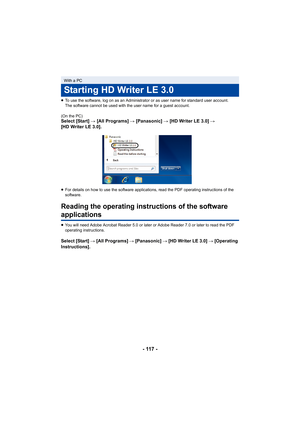 Page 117- 117 -
≥To use the software, log on as an Administrator or as user name for standard user account.
The software cannot be used with the user name for a guest acco unt.
(On the PC)
Select [Start]  # [All Programs]  # [Panasonic] # [HD Writer LE 3.0]  # 
[HD Writer LE 3.0].
≥ For details on how to use the software applications, read the P DF operating instructions of the 
software.
Reading the operating instru ctions of the software 
applications
≥You will need Adobe Acrobat Reader 5.0 or later or Adobe...