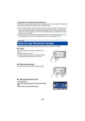 Page 16- 16 -
To display the recording mode switching iconDisplay of the recording mode switching icon will disappear when no touch operation is performed 
for a specific period of time. To display it again, touch the screen.
≥If the recording start/stop button is pressed in Still Picture  Recording Mode or Playback Mode, 
this unit will be switched to Motion Picture Recording Mode. During motion picture/still picture 
playback or in other conditions, even if the recording start/st op button is pressed, the...