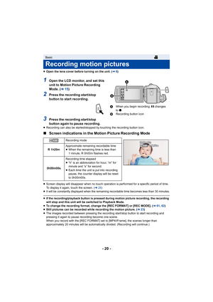 Page 20- 20 -
≥Open the lens cover before turning on the unit. ( l6)
1Open the LCD monitor, and set this 
unit to Motion Picture Recording 
Mode. ( l15)
2Press the recording start/stop 
button to start recording.
3Press the recording start/stop 
button again to pause recording.
≥Recording can also be started/stopped by touching the recording  button icon.
∫Screen indications in the Motion Picture Recording Mode
≥Screen display will disappear when no touch operation is perfor med for a specific period of time....