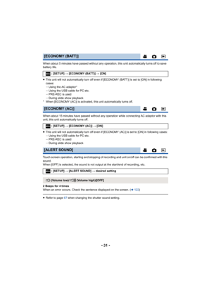 Page 31- 31 -
When about 5 minutes have passed without any operation, this unit automatically turns off to save 
battery life.
≥ This unit will not automatically turn off even if [ECONOMY (BAT T)] is set to [ON] in following 
cases:
j Using the AC adaptor*
j Using the USB cable for PC etc.
j PRE-REC is used
j During slide show playback
* When [ECONOMY (AC)] is activated, this unit automatically turn s off.
When about 15 minutes have passed without any operation while co nnecting AC adaptor with this 
unit, this...