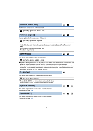 Page 35- 35 -
The firmware version of this unit is displayed.
You can update the firmware version of this unit.
This item is used to start the unit demonstration.
≥ If [DEMO MODE] is switched to [ON] and you touch [EXIT] when th ere is no SD card inserted and 
while this unit is connected to the AC adaptor, the demonstrati on automatically starts.
If any operation takes place, the demonstration is canceled. Ho wever if no operations take place 
for approx. 10 minutes, the demonstration automatically starts...