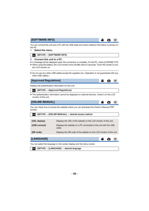 Page 36- 36 -
You can connect this unit and a PC with the USB cable and check software information (License) on 
the PC.
1 Select the menu.
2 Connect this unit to a PC.
≥A message will be displayed when the connection is complete. On  the PC, check [LICENSE.TXT].≥When using the battery, the LCD monitor turns off after about 5 seconds. Touch the screen to turn 
the LCD monitor on.
≥ Do not use any other USB cables except the supplied one. (Opera tion is not guaranteed with any 
other USB cables.)
Display the...