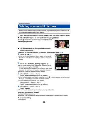 Page 85- 85 -
¬Press the recording/playback button to switch this unit to the  Playback Mode.
∫To delete the scene or still picture being played back
Touch   while scenes or still pictures to be deleted 
are being played back.
∫To delete scenes or still pictures from the 
thumbnail display
≥Switch to the thumbnail display of the scenes or still pictures  to delete. (l24)
1To u c h   .   ( l17)≥When the thumbnail display is 1 scene display or Highlight & 
Time Frame Index, the scene or still picture being...