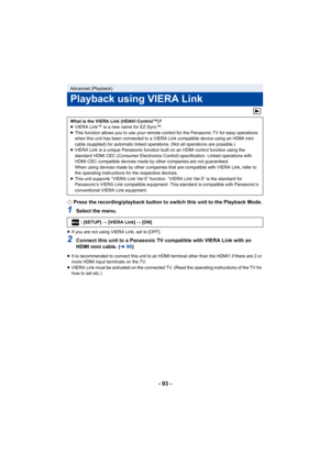 Page 93- 93 -
¬Press the recording/playback button to switch this unit to the  Playback Mode.
1Select the menu.
≥If you are not using VIERA Link, set to [OFF].
2Connect this unit to a Panasonic TV compatible with VIERA Link w ith an 
HDMI mini cable. ( l90)
≥It is recommended to connect this unit to an HDMI terminal othe r than the HDMI1 if there are 2 or 
more HDMI input terminals on the TV.
≥ VIERA Link must be activated on the connected TV. (Read the oper ating instructions of the TV for 
how to set etc.)...