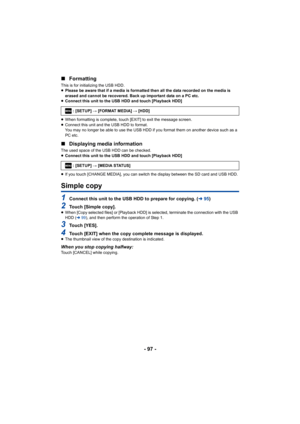 Page 97- 97 -
∫
Formatting
This is for initializing the USB HDD.
≥Please be aware that if a media is formatted then all the data  recorded on the media is 
erased and cannot be recovered. Back up important data on a PC  etc.
≥ Connect this unit to the USB HDD and touch [Playback HDD]
≥ When formatting is complete, touch [EXIT] to exit the message s creen.
≥ Connect this unit and the USB HDD to format.
You may no longer be able to use the USB HDD if you format them  on another device such as a 
PC etc.
∫...