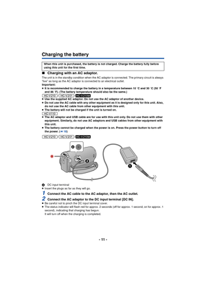 Page 11- 11 -
Charging the battery
∫Charging with an AC adaptor.
The unit is in the standby condition when the AC adaptor is connected. The primary circuit is always 
“live” as long as the AC adaptor is connected to an electrical outlet.
Important:
≥It is recommended to charge the battery in a temperature between 10  oC and 30 o C (50 oF 
and 86 o F). (The battery temperature should also be the same.)
//
≥ Use the supplied AC adaptor. Do not use the AC adaptor of another device.
≥ Do not use the AC cable with...