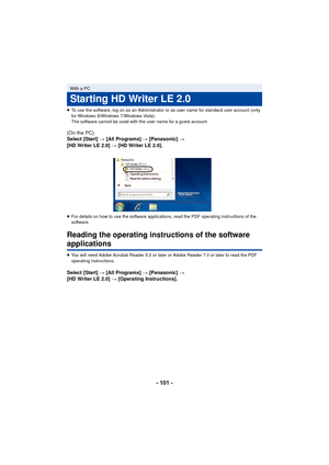 Page 101- 101 -
≥To use the software, log on as an Administrator or as user name for standard user account (only 
for Windows 8/Windows 7/Windows Vista).
The software cannot be used with the user name for a guest account.
(On the PC)
Select [Start]  # [All Programs]  # [Panasonic] # 
[HD Writer LE 2.0]  # [HD Writer LE 2.0].
≥ For details on how to use the software applications, read the PDF operating instructions of the 
software.
Reading the operating instructions of the software 
applications
≥You will need...