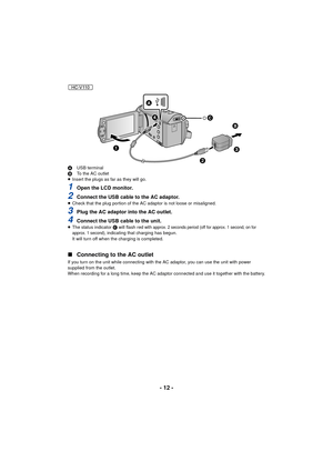 Page 12- 12 -
AUSB terminal
B To the AC outlet
≥ Insert the plugs as far as they will go.
1Open the LCD monitor.
2Connect the USB cable to the AC adaptor.≥Check that the plug portion of the AC adaptor is not loose or misaligned.
3Plug the AC adaptor into the AC outlet.
4Connect the USB cable to the unit.≥The status indicator  C will flash red with approx. 2 seconds period (off for approx. 1 second, on for 
approx. 1 second), indicating that charging has begun.
It will turn off when the charging is completed.
∫...