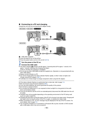 Page 13- 13 -
∫
Connecting to a PC and charging.
Charge the unit if you do not have the AC adaptor handy.
//
A USB cable (supplied)
≥ Insert the plugs as far as they will go.
≥ Press the power button and turn the unit off. ( l18)
1Turn the power of the PC on.
2Connect the USB cable≥The status indicator  B will flash red with approx. 2 seconds period (off for approx. 1 second, on for 
approx. 1 second), indicating that charging has begun.
It will turn off when the charging is completed.
≥ Do not use any other...