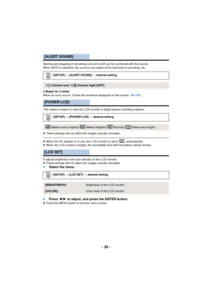 Page 36- 36 -
Starting and stopping of recording and unit on/off can be confirmed with this sound.
When [OFF] is selected, the sound is not output at the start/end of recording, etc.
2 Beeps for 4 times
When an error occurs. Check the sentence displayed on the screen. (l105)
This makes it easier to view the LCD monitor in bright places including outdoors.
≥ These settings will not affect the images actually recorded.
≥When the AC adaptor is in use, the LCD monitor is set to   automatically.
≥ When the LCD...