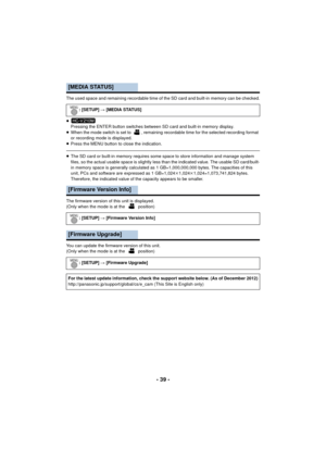 Page 39- 39 -
The used space and remaining recordable time of the SD card and built-in memory can be checked.
≥Pressing the ENTER button switches between SD card and built-in memory display.
≥ When the mode switch is set to  , remaining recordable time for the selected recording format 
or recording mode is displayed.
≥ Press the MENU button to close the indication.
≥The SD card or built-in memory requires some space to store information and manage system 
files, so the actual usable space is slightly less than...