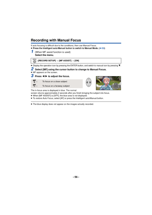 Page 56- 56 -
Recording with Manual Focus
If auto focusing is difficult due to the conditions, then use Manual Focus.
≥Press the Intelligent auto/Manual button to switch to Manual Mode. ( l53)
1(When MF assist function is used)
Select the menu.
≥Display the operation icon by pressing the ENTER button, and switch to manual icon by pressing 4.
2Select [MF] using the cursor button to change to Manual Focus.≥MF appears on the screen.
3Press  2/1 to adjust the focus.
The in-focus area is displayed in blue. The...