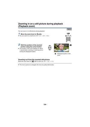 Page 59- 59 -
Zooming in on a still picture during playback 
(Playback zoom)
You can zoom in on still pictures during playback.
1Move the zoom lever to  side.≥You can zoom to a maximum of 4 a. (1 k #  2k  #  4k )
2Shift the position of the zoomed 
portion using the cursor button.
≥ The location of the zoom displays for about 
1 second when zooming in (zooming out) or 
moving the displayed location.
Zooming out from the zoomed still pictureMove the zoom lever to  side to zoom out. (4 k #  2k  #  1k )
≥ The more...